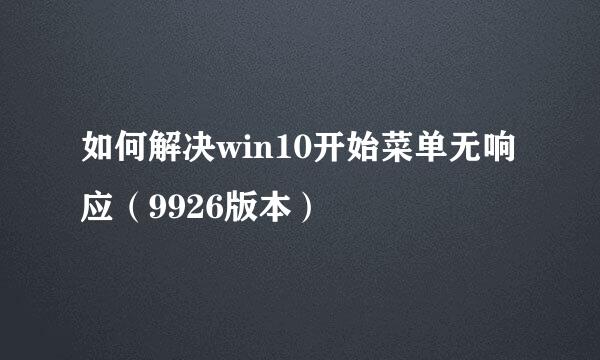 如何解决win10开始菜单无响应（9926版本）