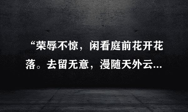 “荣辱不惊，闲看庭前花开花落。去留无意，漫随天外云卷云舒。”是什么意思？表达了什么