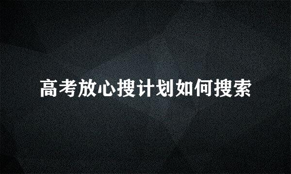 高考放心搜计划如何搜索