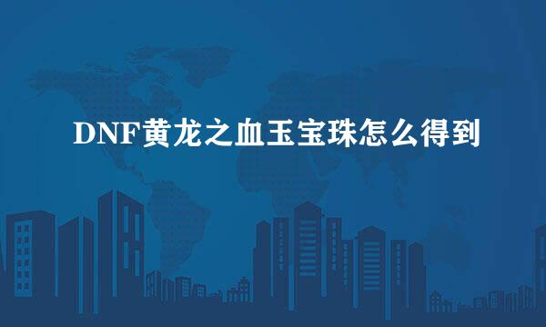 DNF黄龙之血玉宝珠怎么得到