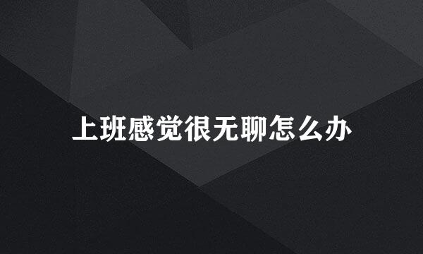 上班感觉很无聊怎么办