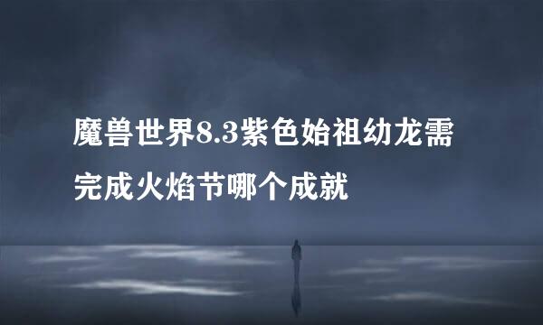 魔兽世界8.3紫色始祖幼龙需完成火焰节哪个成就