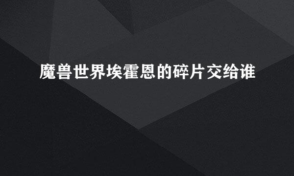 魔兽世界埃霍恩的碎片交给谁