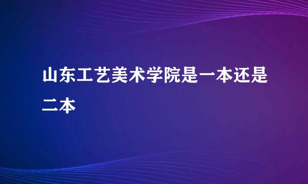 山东工艺美术学院是一本还是二本