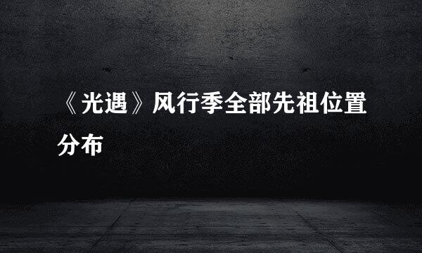 《光遇》风行季全部先祖位置分布