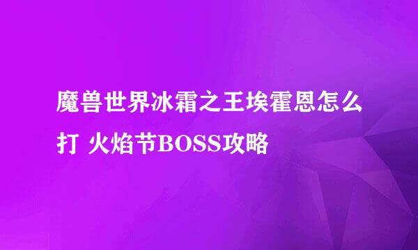 魔兽世界冰霜之王埃霍恩怎么打 火焰节BOSS攻略