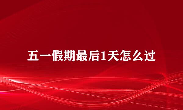 五一假期最后1天怎么过