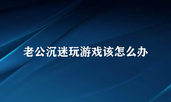 老公沉迷玩游戏该怎么办