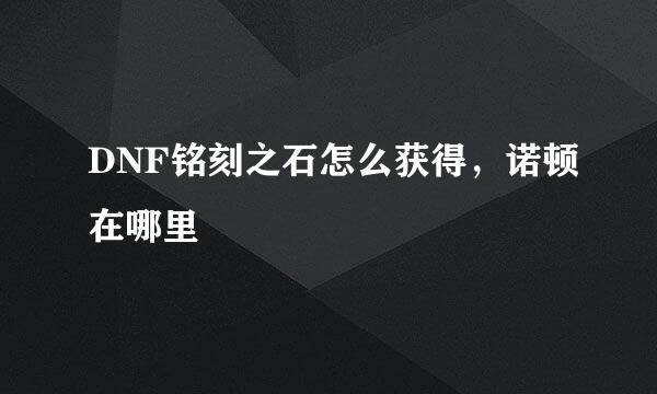 DNF铭刻之石怎么获得,诺顿在哪里