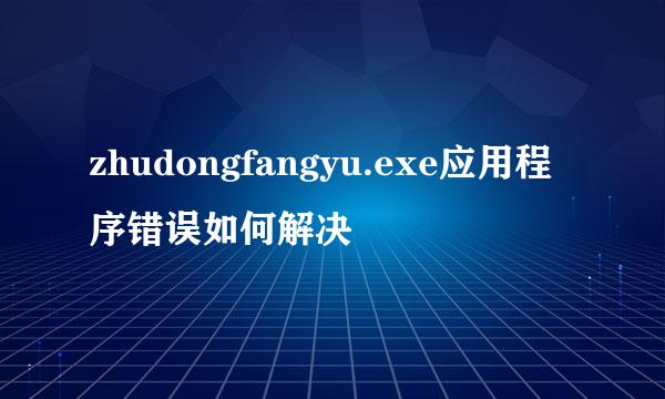 zhudongfangyu.exe应用程序错误如何解决