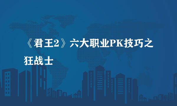 《君王2》六大职业PK技巧之狂战士