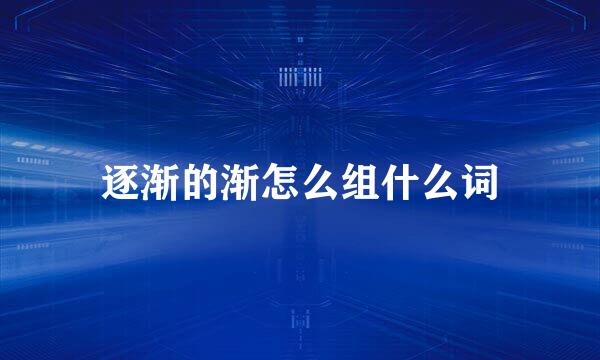 逐渐的渐怎么组什么词