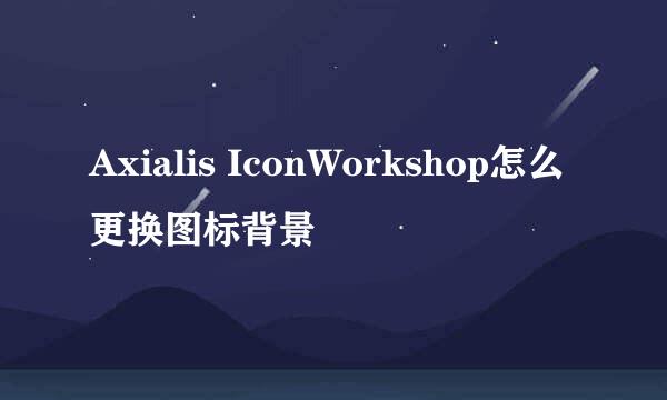 Axialis IconWorkshop怎么更换图标背景