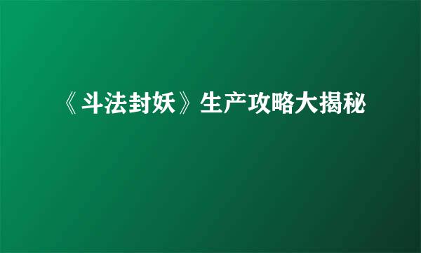 《斗法封妖》生产攻略大揭秘