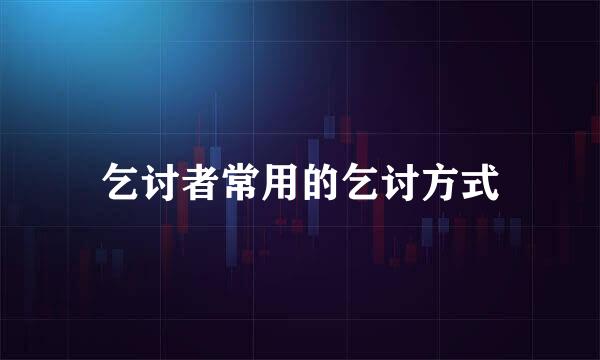 乞讨者常用的乞讨方式