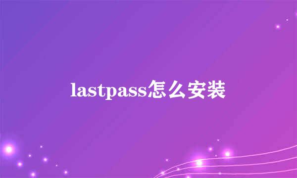 lastpass怎么安装