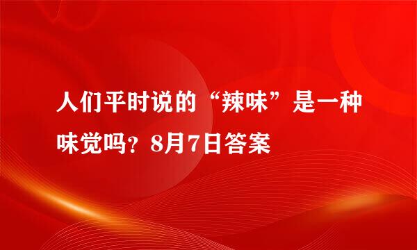 人们平时说的“辣味”是一种味觉吗？8月7日答案
