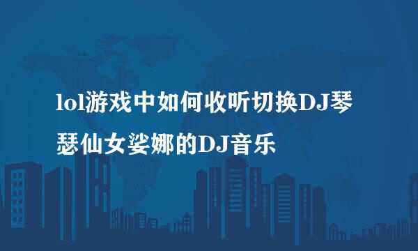lol游戏中如何收听切换DJ琴瑟仙女娑娜的DJ音乐