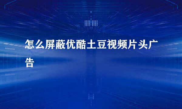 怎么屏蔽优酷土豆视频片头广告