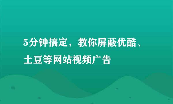 5分钟搞定，教你屏蔽优酷、土豆等网站视频广告