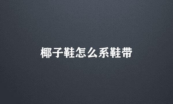 椰子鞋怎么系鞋带