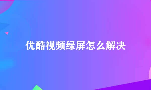 优酷视频绿屏怎么解决