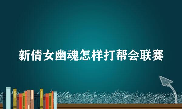 新倩女幽魂怎样打帮会联赛