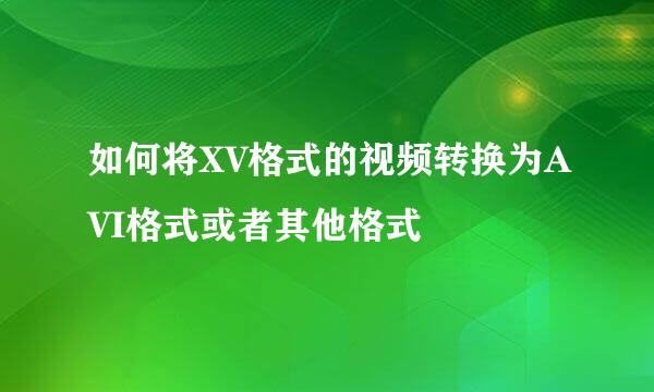 如何将XV格式的视频转换为AVI格式或者其他格式