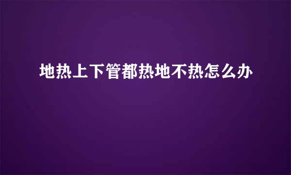 地热上下管都热地不热怎么办