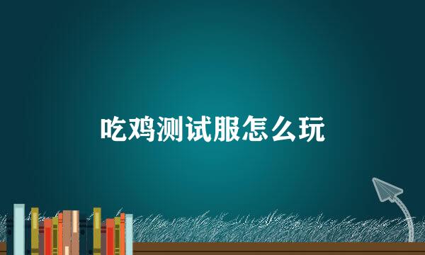 吃鸡测试服怎么玩