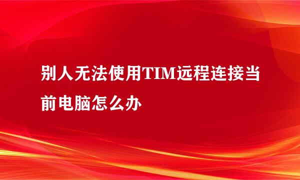别人无法使用TIM远程连接当前电脑怎么办