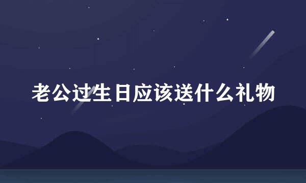老公过生日应该送什么礼物