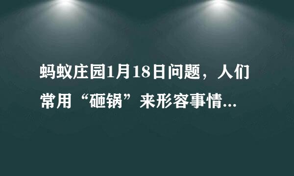 蚂蚁庄园1月18日问题,人们常用“砸锅”来形容事情没办成,猜猜最早源于哪个行业