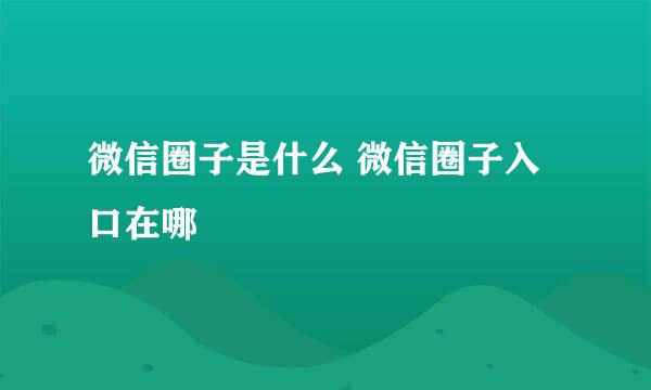微信圈子是什么 微信圈子入口在哪