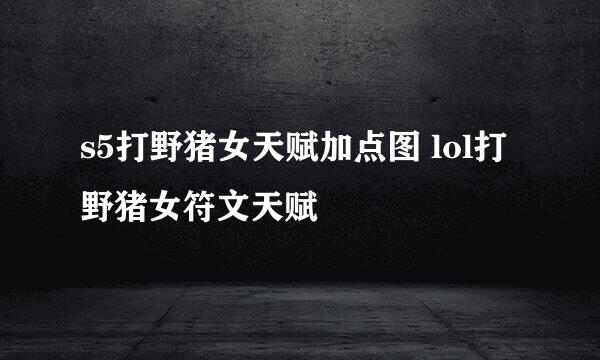 s5打野猪女天赋加点图 lol打野猪女符文天赋