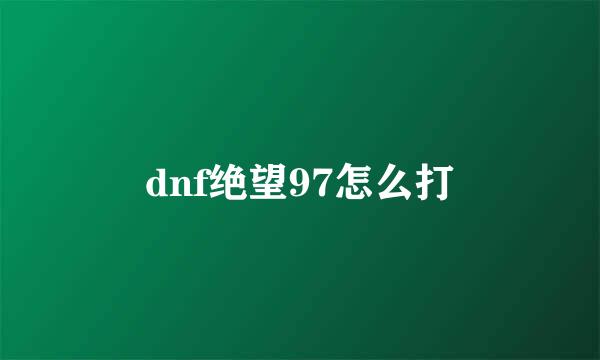 dnf绝望97怎么打