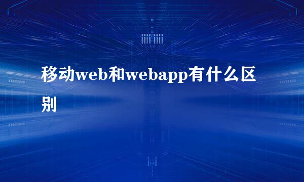 移动web和webapp有什么区别