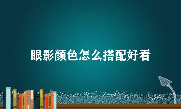 眼影颜色怎么搭配好看