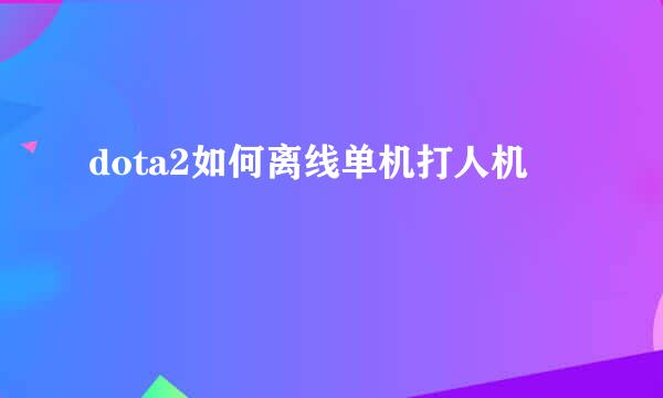 dota2如何离线单机打人机