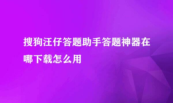 搜狗汪仔答题助手答题神器在哪下载怎么用
