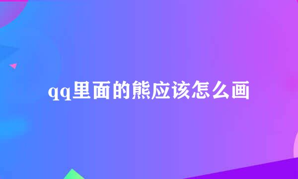 qq里面的熊应该怎么画