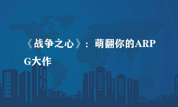 《战争之心》:萌翻你的ARPG大作