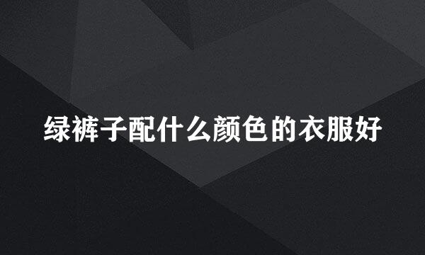 绿裤子配什么颜色的衣服好