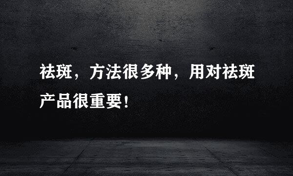 祛斑，方法很多种，用对祛斑产品很重要！