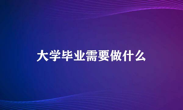 大学毕业需要做什么