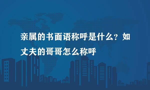 亲属的书面语称呼是什么？如丈夫的哥哥怎么称呼