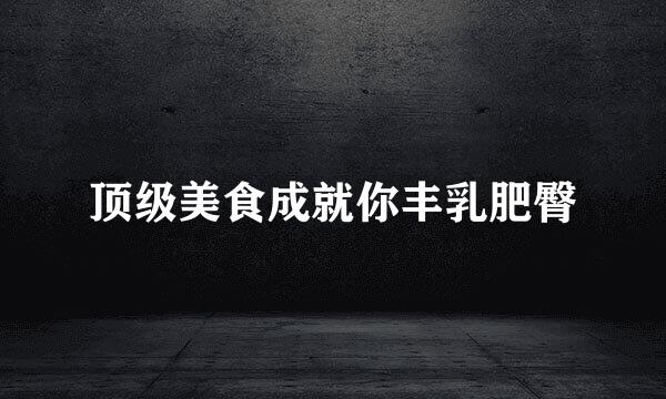 顶级美食成就你丰乳肥臀