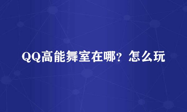 QQ高能舞室在哪?怎么玩