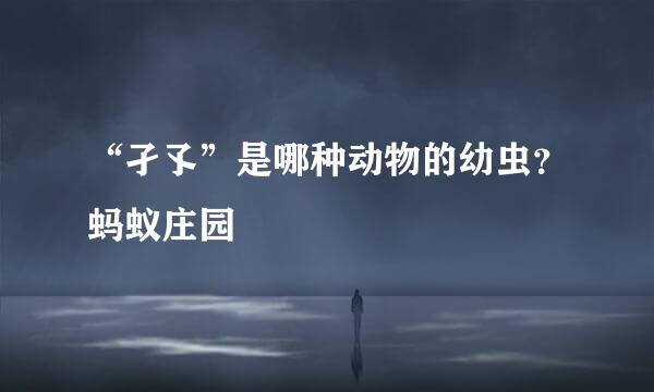 “孑孓”是哪种动物的幼虫？蚂蚁庄园