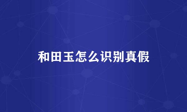 和田玉怎么识别真假